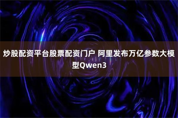 炒股配资平台股票配资门户 阿里发布万亿参数大模型Qwen3