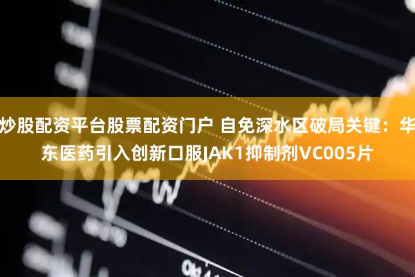 炒股配资平台股票配资门户 自免深水区破局关键：华东医药引入创新口服JAK1抑制剂VC005片