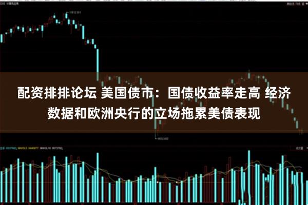 配资排排论坛 美国债市：国债收益率走高 经济数据和欧洲央行的立场拖累美债表现