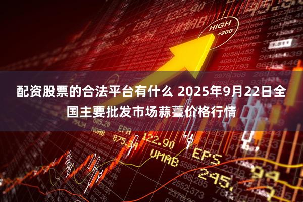 配资股票的合法平台有什么 2025年9月22日全国主要批发市场蒜薹价格行情