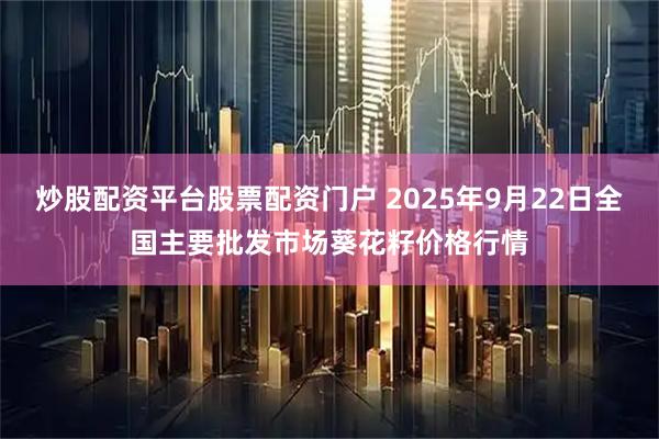 炒股配资平台股票配资门户 2025年9月22日全国主要批发市场葵花籽价格行情