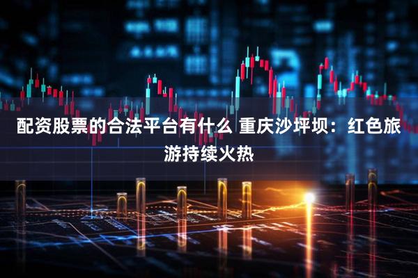配资股票的合法平台有什么 重庆沙坪坝：红色旅游持续火热