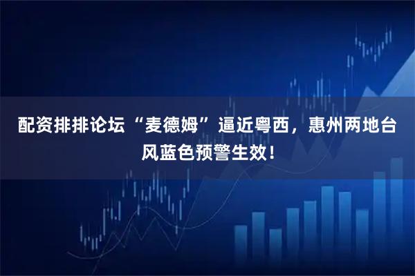 配资排排论坛 “麦德姆” 逼近粤西，惠州两地台风蓝色预警生效！