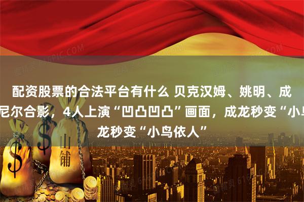 配资股票的合法平台有什么 贝克汉姆、姚明、成龙、奥尼尔合影，4人上演“凹凸凹凸”画面，成龙秒变“小鸟依人”