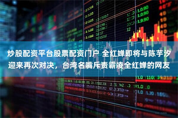 炒股配资平台股票配资门户 全红婵即将与陈芋汐迎来再次对决，台湾名嘴斥责霸凌全红婵的网友