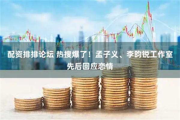 配资排排论坛 热搜爆了！孟子义、李昀锐工作室先后回应恋情