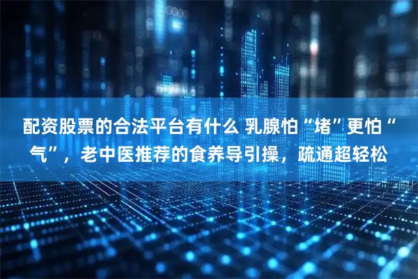 配资股票的合法平台有什么 乳腺怕“堵”更怕“气”，老中医推荐的食养导引操，疏通超轻松