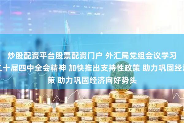 炒股配资平台股票配资门户 外汇局党组会议学习贯彻党的二十届四中全会精神 加快推出支持性政策 助力巩固经济向好势头
