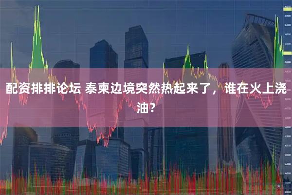 配资排排论坛 泰柬边境突然热起来了，谁在火上浇油？