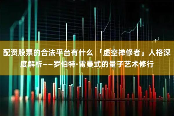 配资股票的合法平台有什么 「虚空禅修者」人格深度解析——罗伯特·雷曼式的量子艺术修行