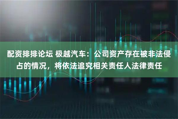 配资排排论坛 极越汽车：公司资产存在被非法侵占的情况，将依法追究相关责任人法律责任