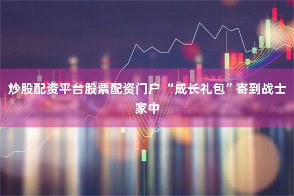 炒股配资平台股票配资门户 “成长礼包”寄到战士家中