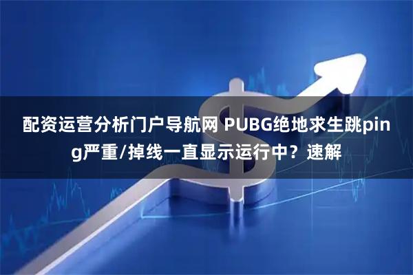 配资运营分析门户导航网 PUBG绝地求生跳ping严重/掉线一直显示运行中？速解
