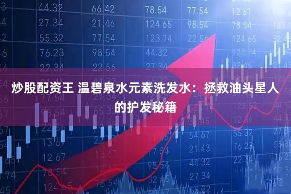 炒股配资王 温碧泉水元素洗发水：拯救油头星人的护发秘籍
