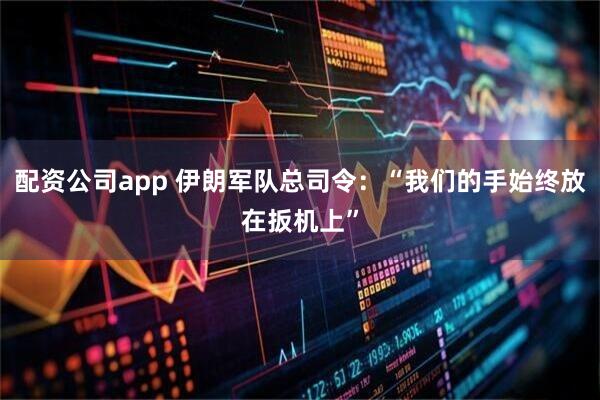 配资公司app 伊朗军队总司令：“我们的手始终放在扳机上”
