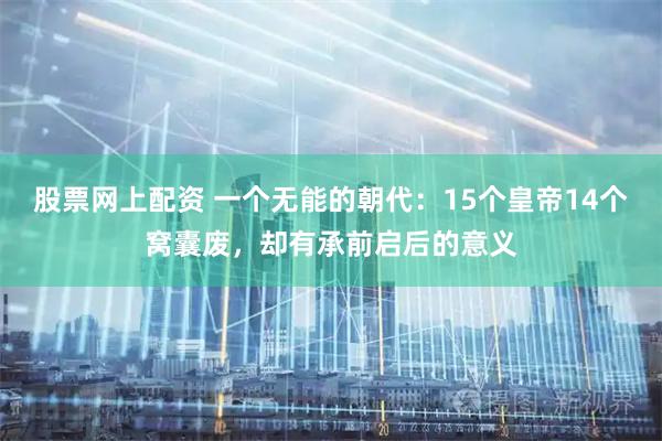 股票网上配资 一个无能的朝代：15个皇帝14个窝囊废，却有承前启后的意义