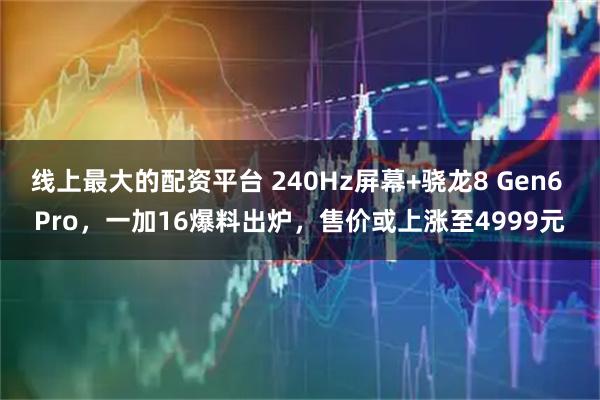 线上最大的配资平台 240Hz屏幕+骁龙8 Gen6 Pro，一加16爆料出炉，售价或上涨至4999元