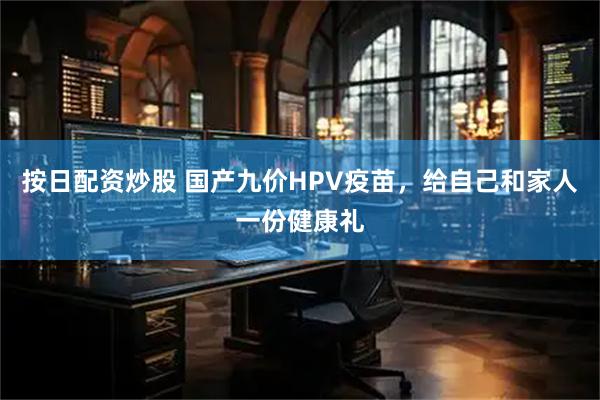 按日配资炒股 国产九价HPV疫苗，给自己和家人一份健康礼