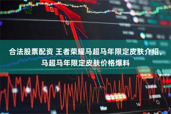 合法股票配资 王者荣耀马超马年限定皮肤介绍，马超马年限定皮肤价格爆料