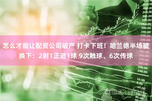 怎么才能让配资公司破产 打卡下班！哈兰德半场被换下：2射1正进1球 9次触球、6次传球