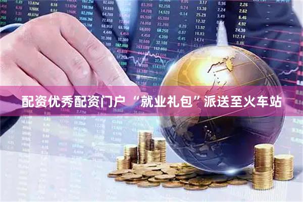 配资优秀配资门户 “就业礼包”派送至火车站