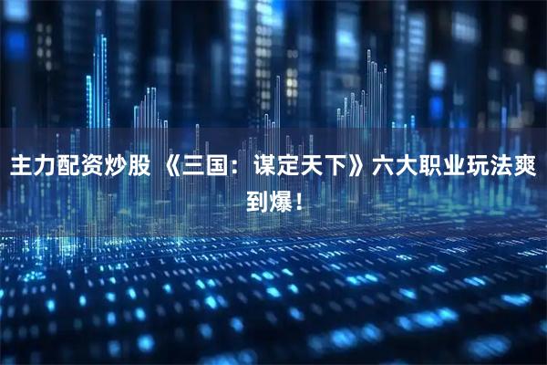 主力配资炒股 《三国：谋定天下》六大职业玩法爽到爆！