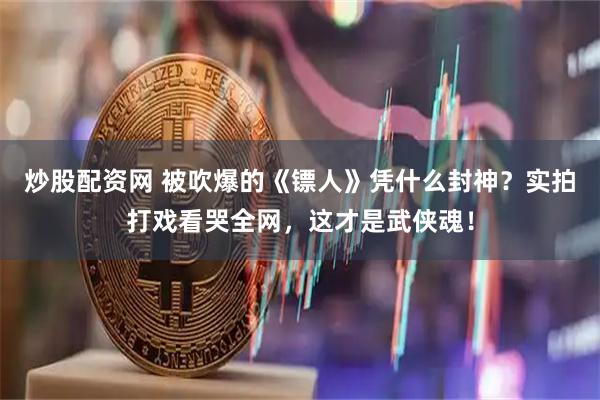 炒股配资网 被吹爆的《镖人》凭什么封神？实拍打戏看哭全网，这才是武侠魂！