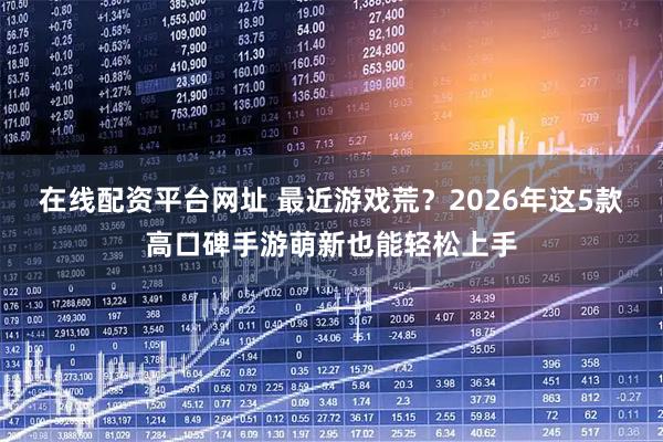 在线配资平台网址 最近游戏荒？2026年这5款高口碑手游萌新也能轻松上手