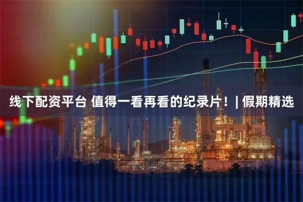 线下配资平台 值得一看再看的纪录片！| 假期精选