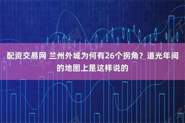 配资交易网 兰州外城为何有26个拐角？道光年间的地图上是这样说的
