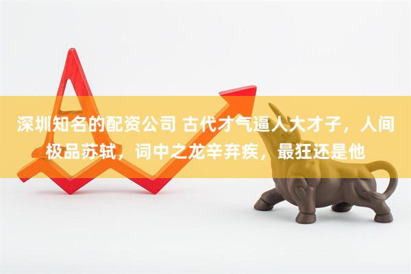 深圳知名的配资公司 古代才气逼人大才子，人间极品苏轼，词中之龙辛弃疾，最狂还是他