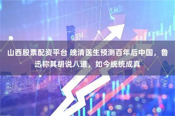 山西股票配资平台 晚清医生预测百年后中国，鲁迅称其胡说八道，如今统统成真