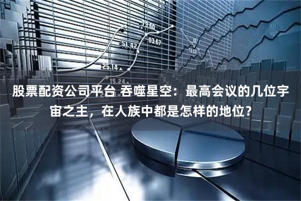股票配资公司平台 吞噬星空：最高会议的几位宇宙之主，在人族中都是怎样的地位？