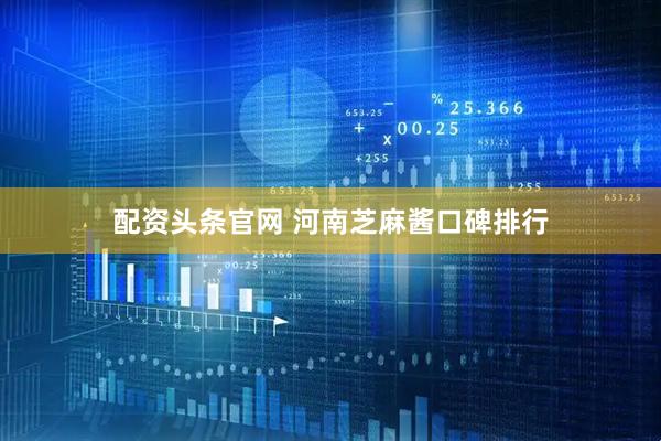 配资头条官网 河南芝麻酱口碑排行