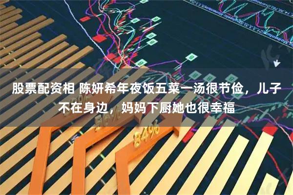 股票配资相 陈妍希年夜饭五菜一汤很节俭，儿子不在身边，妈妈下厨她也很幸福