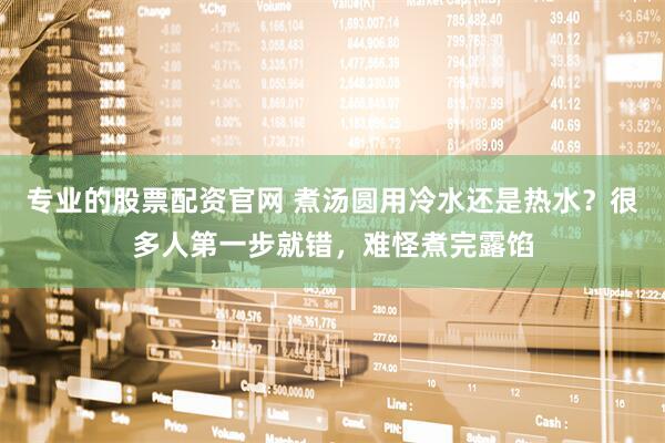 专业的股票配资官网 煮汤圆用冷水还是热水？很多人第一步就错，难怪煮完露馅