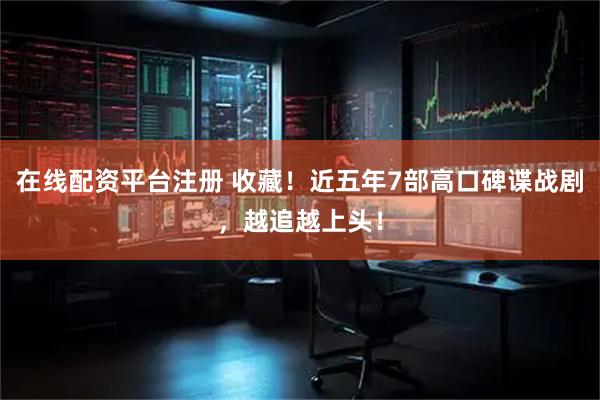 在线配资平台注册 收藏！近五年7部高口碑谍战剧，越追越上头！
