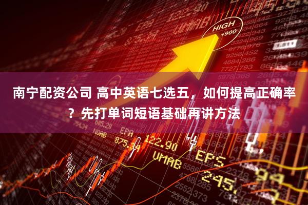 南宁配资公司 高中英语七选五，如何提高正确率？先打单词短语基础再讲方法