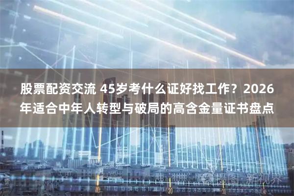 股票配资交流 45岁考什么证好找工作？2026年适合中年人转型与破局的高含金量证书盘点