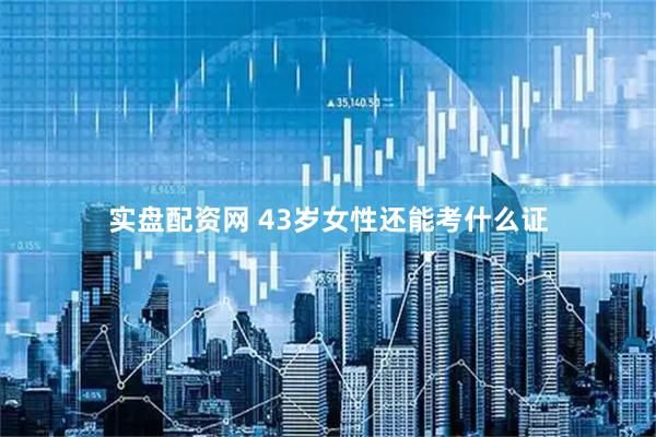实盘配资网 43岁女性还能考什么证