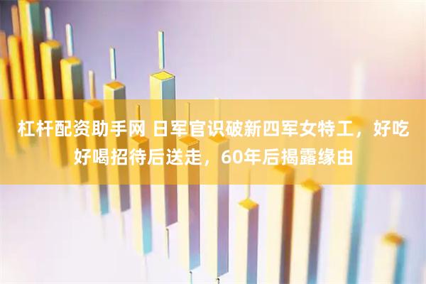 杠杆配资助手网 日军官识破新四军女特工，好吃好喝招待后送走，60年后揭露缘由