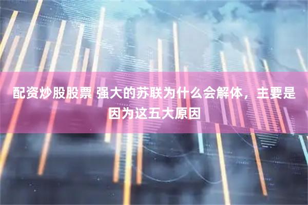 配资炒股股票 强大的苏联为什么会解体，主要是因为这五大原因