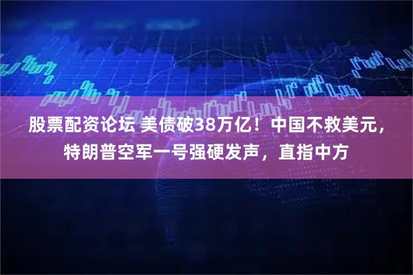 股票配资论坛 美债破38万亿！中国不救美元，特朗普空军一号强硬发声，直指中方