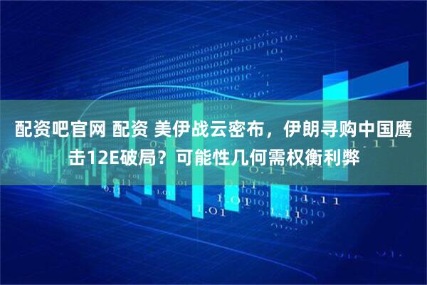 配资吧官网 配资 美伊战云密布，伊朗寻购中国鹰击12E破局？可能性几何需权衡利弊