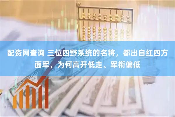 配资网查询 三位四野系统的名将，都出自红四方面军，为何高开低走、军衔偏低