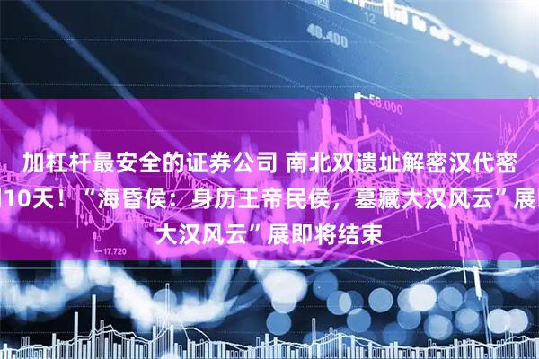加杠杆最安全的证券公司 南北双遗址解密汉代密码｜仅剩10天！“海昏侯：身历王帝民侯，墓藏大汉风云”展即将结束