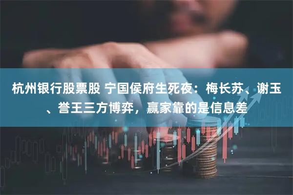 杭州银行股票股 宁国侯府生死夜：梅长苏、谢玉、誉王三方博弈，赢家靠的是信息差