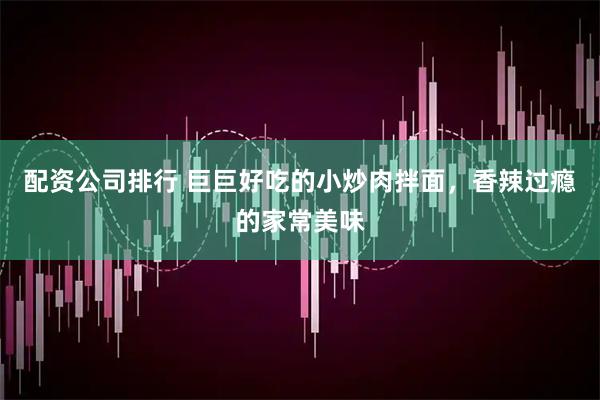 配资公司排行 巨巨好吃的小炒肉拌面，香辣过瘾的家常美味