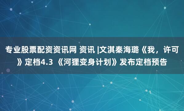专业股票配资资讯网 资讯 |文淇秦海璐《我，许可》定档4.3 《河狸变身计划》发布定档预告