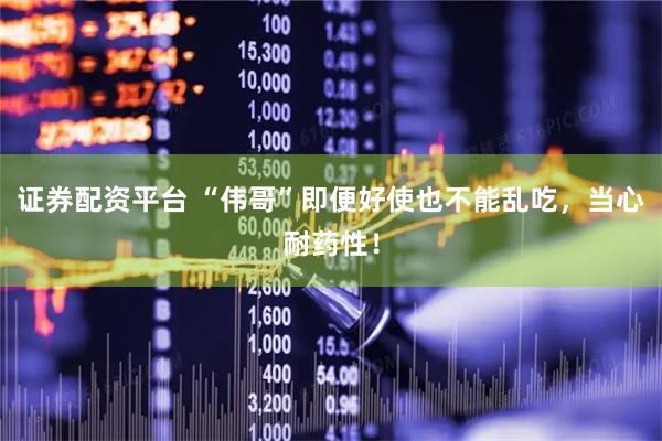 证券配资平台 “伟哥”即便好使也不能乱吃，当心耐药性！